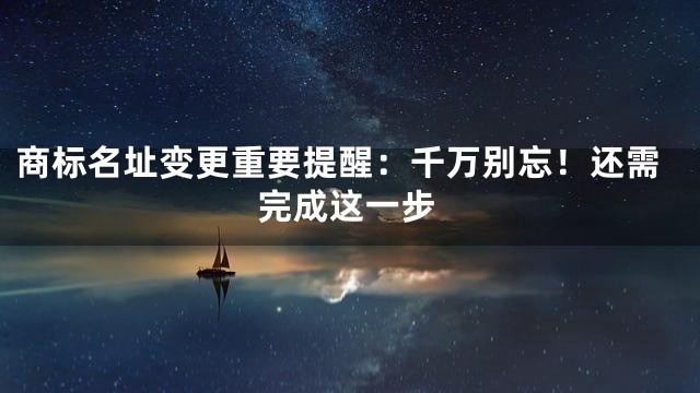 商标名址变更重要提醒：千万别忘！还需完成这一步