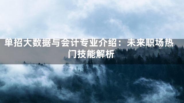 单招大数据与会计专业介绍：未来职场热门技能解析