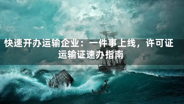 快速开办运输企业：一件事上线，许可证运输证速办指南