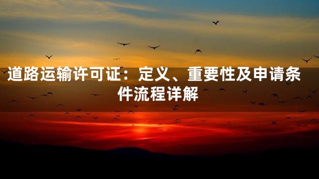 道路运输许可证：定义、重要性及申请条件流程详解