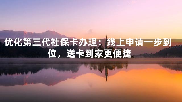 优化第三代社保卡办理：线上申请一步到位，送卡到家更便捷