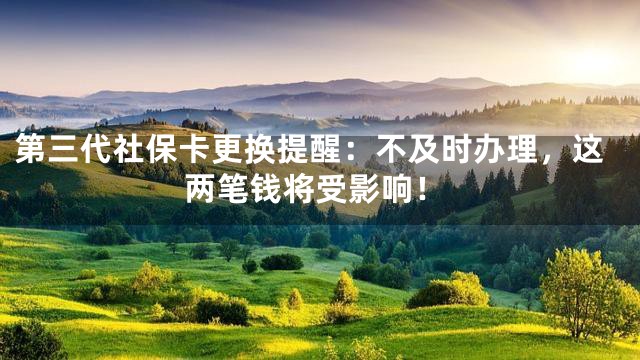 第三代社保卡更换提醒：不及时办理，这两笔钱将受影响！