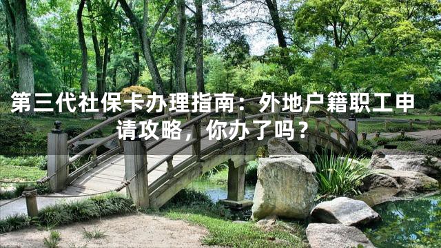 第三代社保卡办理指南：外地户籍职工申请攻略，你办了吗？