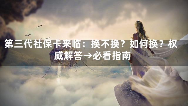 第三代社保卡来临：换不换？如何换？权威解答→必看指南