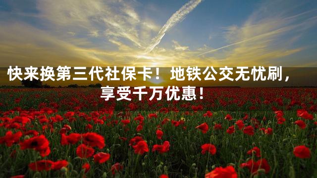 快来换第三代社保卡！地铁公交无忧刷，享受千万优惠！