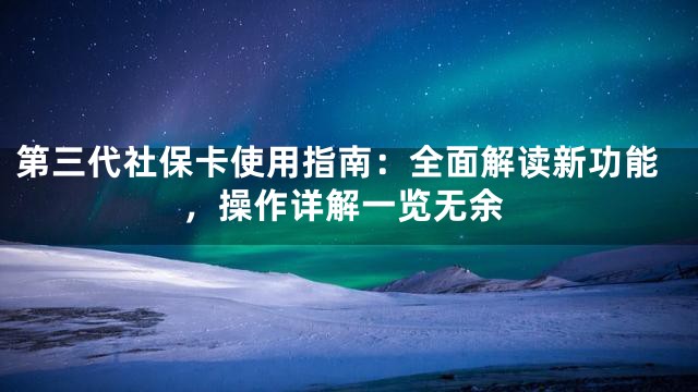 第三代社保卡使用指南：全面解读新功能，操作详解一览无余