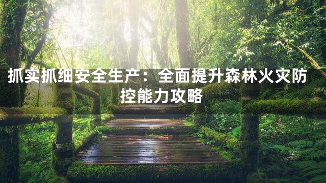 抓实抓细安全生产：全面提升森林火灾防控能力攻略