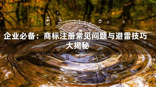 企业必备：商标注册常见问题与避雷技巧大揭秘
