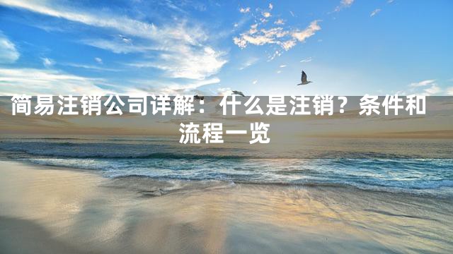 简易注销公司详解：什么是注销？条件和流程一览