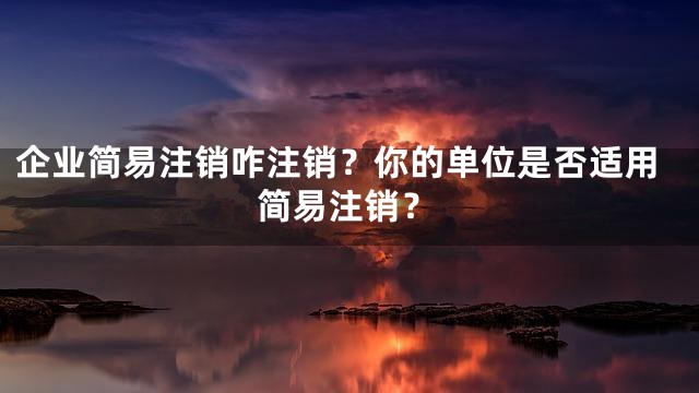 企业简易注销咋注销？你的单位是否适用简易注销？
