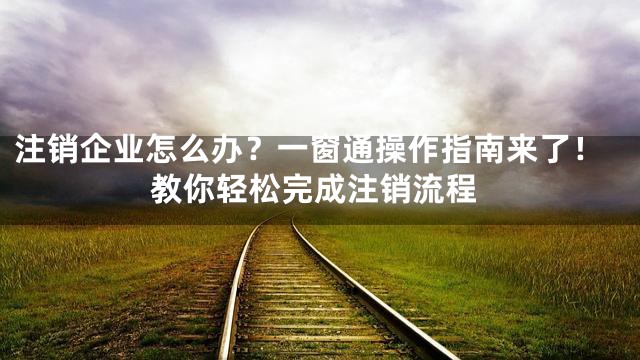 注销企业怎么办？一窗通操作指南来了！教你轻松完成注销流程