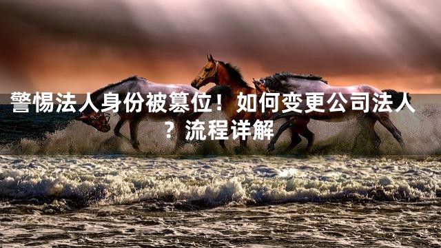 警惕法人身份被篡位！如何变更公司法人？流程详解