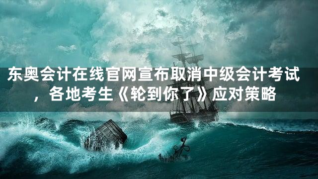 东奥会计在线官网宣布取消中级会计考试，各地考生《轮到你了》应对策略