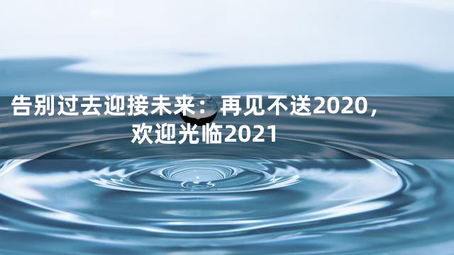 告别过去迎接未来：再见不送2020，欢迎光临2021