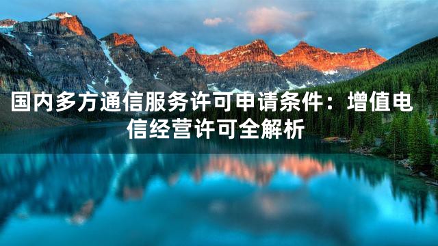 国内多方通信服务许可申请条件：增值电信经营许可全解析