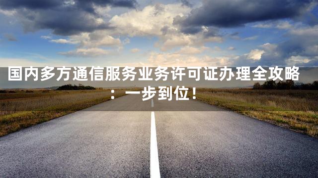 国内多方通信服务业务许可证办理全攻略：一步到位！