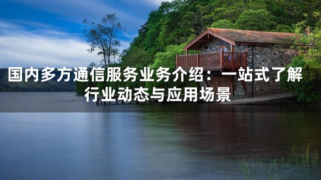 国内多方通信服务业务介绍：一站式了解行业动态与应用场景