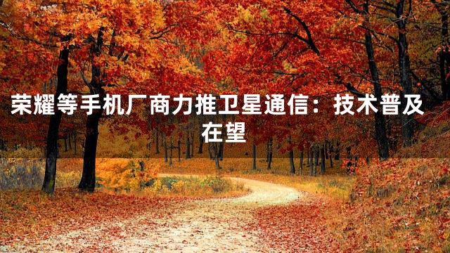 荣耀等手机厂商力推卫星通信：技术普及在望
