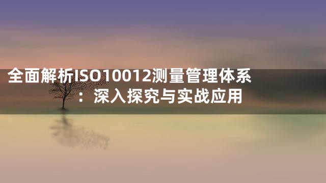 全面解析ISO10012测量管理体系：深入探究与实战应用