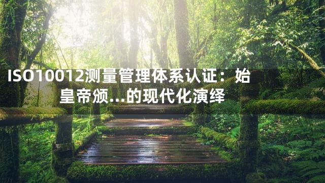 ISO10012测量管理体系认证：始皇帝颁...的现代化演绎