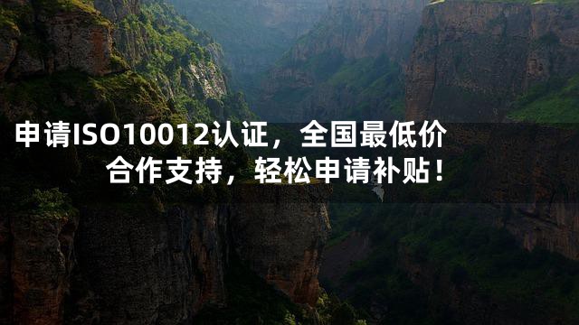 申请ISO10012认证，全国最低价合作支持，轻松申请补贴！