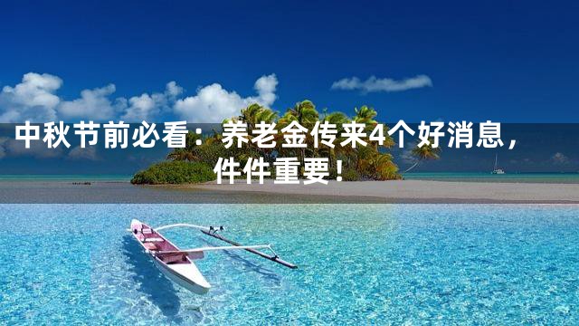 中秋节前必看：养老金传来4个好消息，件件重要！