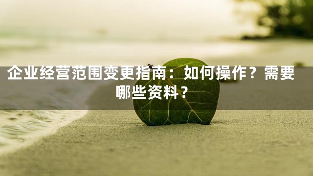 企业经营范围变更指南：如何操作？需要哪些资料？