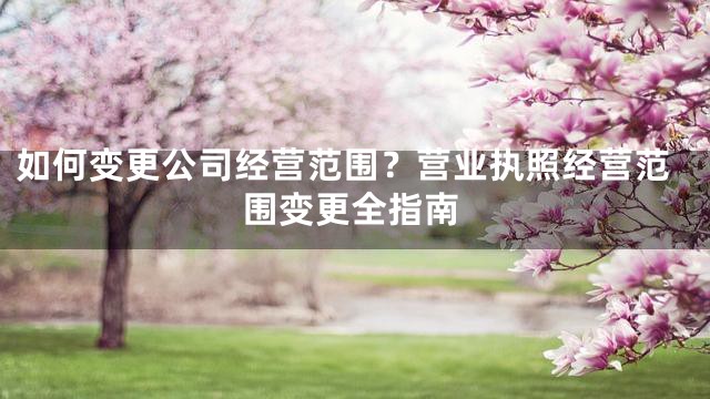 如何变更公司经营范围？营业执照经营范围变更全指南