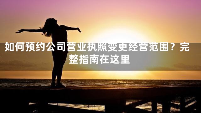 如何预约公司营业执照变更经营范围？完整指南在这里