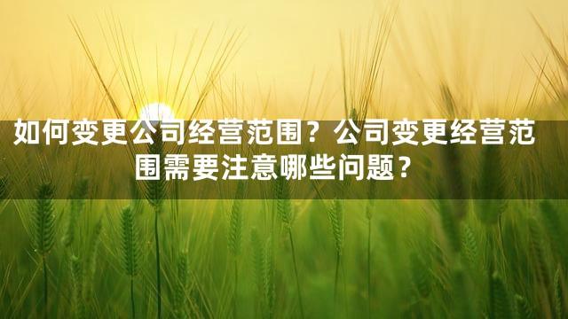 如何变更公司经营范围？公司变更经营范围需要注意哪些问题？