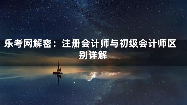 乐考网解密：注册会计师与初级会计师区别详解
