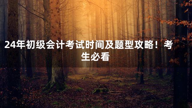 24年初级会计考试时间及题型攻略！考生必看