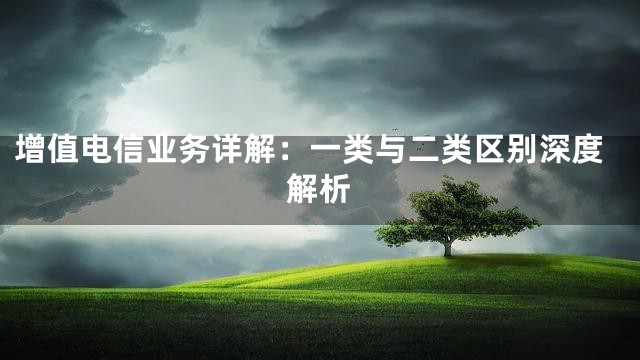 增值电信业务详解：一类与二类区别深度解析