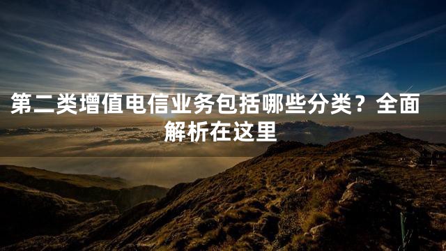第二类增值电信业务包括哪些分类？全面解析在这里