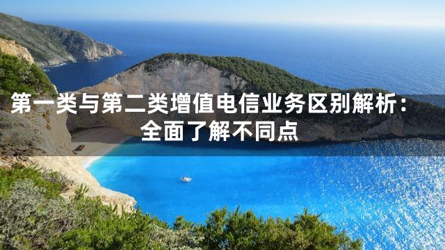 第一类与第二类增值电信业务区别解析：全面了解不同点