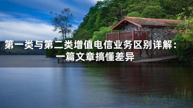 第一类与第二类增值电信业务区别详解：一篇文章搞懂差异