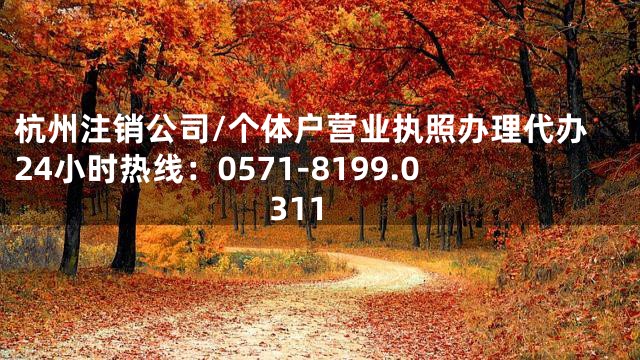 杭州注销公司/个体户营业执照办理代办24小时热线：0571-8199.0311