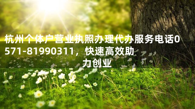 杭州个体户营业执照办理代办服务电话0571-81990311，快速高效助力创业