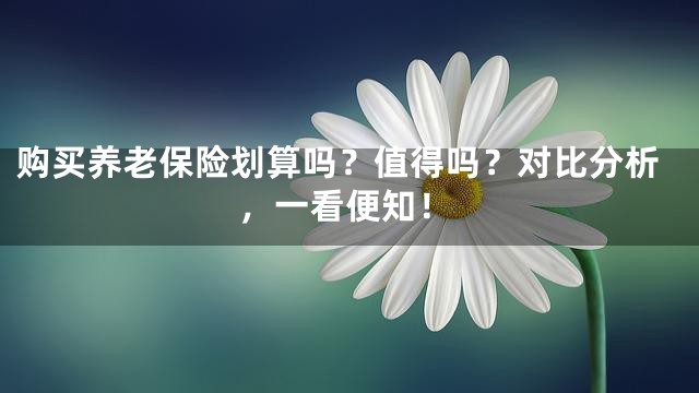 购买养老保险划算吗？值得吗？对比分析，一看便知！