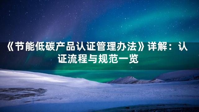 《节能低碳产品认证管理办法》详解：认证流程与规范一览