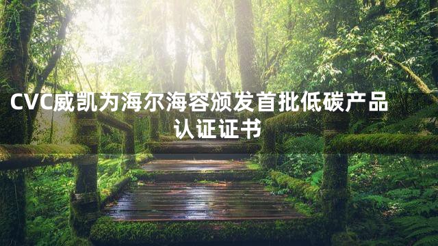 CVC威凯为海尔海容颁发首批低碳产品认证证书