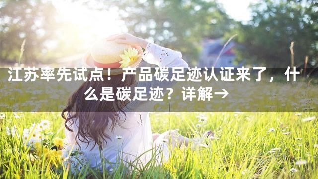 江苏率先试点！产品碳足迹认证来了，什么是碳足迹？详解→
