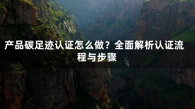 产品碳足迹认证怎么做？全面解析认证流程与步骤