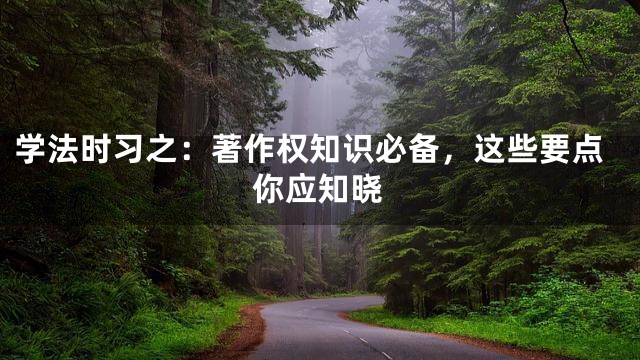 学法时习之：著作权知识必备，这些要点你应知晓