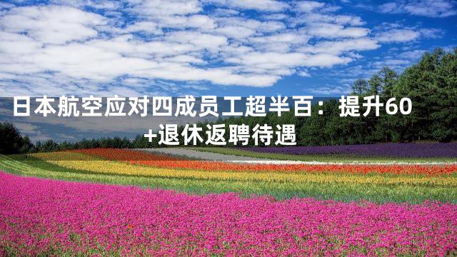 日本航空应对四成员工超半百：提升60+退休返聘待遇