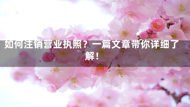 如何注销营业执照？一篇文章带你详细了解！