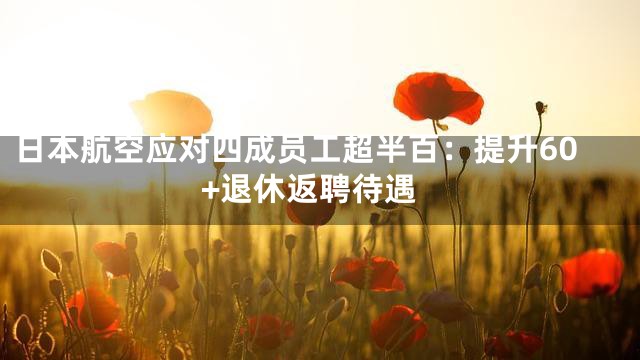 日本航空应对四成员工超半百：提升60+退休返聘待遇