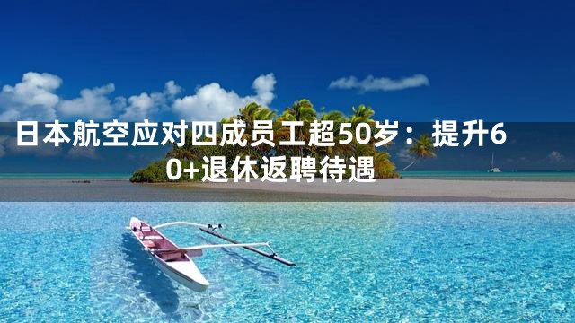 日本航空应对四成员工超50岁：提升60+退休返聘待遇