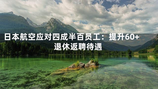 日本航空应对四成半百员工：提升60+退休返聘待遇
