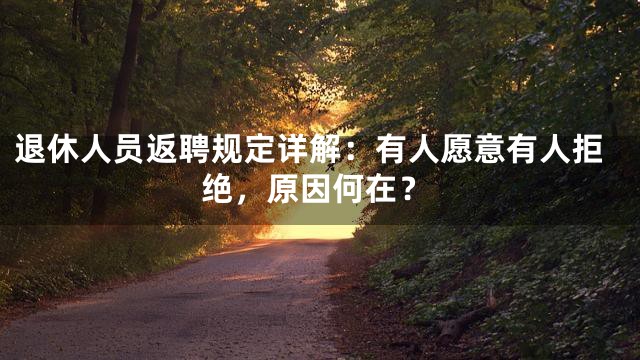 退休人员返聘规定详解：有人愿意有人拒绝，原因何在？